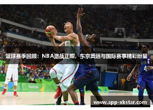 篮球赛季回顾：NBA激战正酣，东京奥运与国际赛事精彩纷呈