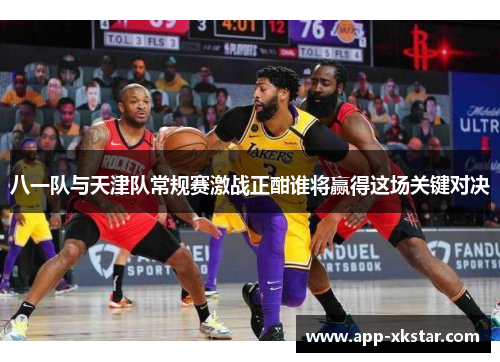 八一队与天津队常规赛激战正酣谁将赢得这场关键对决