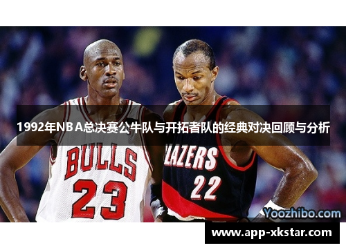 1992年NBA总决赛公牛队与开拓者队的经典对决回顾与分析