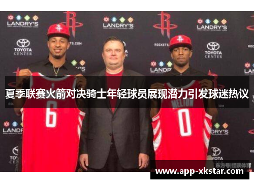夏季联赛火箭对决骑士年轻球员展现潜力引发球迷热议